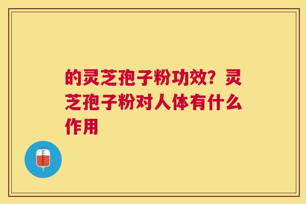 的灵芝孢子粉功效?灵芝孢子粉对人体有什么作用 的灵芝孢子粉功效?灵芝孢子粉对人体有什么作用