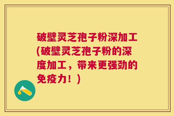 破壁灵芝孢子粉深加工(破壁灵芝孢子粉的深度加工，带来更强劲的免疫力！)