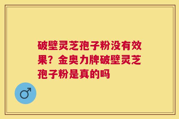 破壁灵芝孢子粉没有效果?金奥力牌破壁灵芝孢子粉是真的吗 破壁灵芝孢子粉没有效果?金奥力牌破壁灵芝孢子粉是真的吗