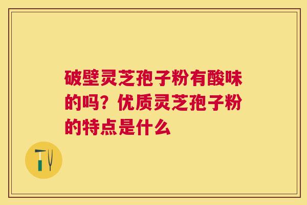 破壁灵芝孢子粉有酸味的吗？优质灵芝孢子粉的特点是什么