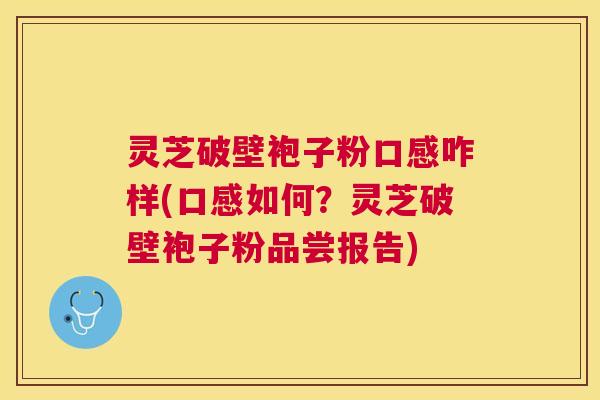 灵芝破壁袍子粉口感咋样(口感如何？灵芝破壁袍子粉品尝报告)