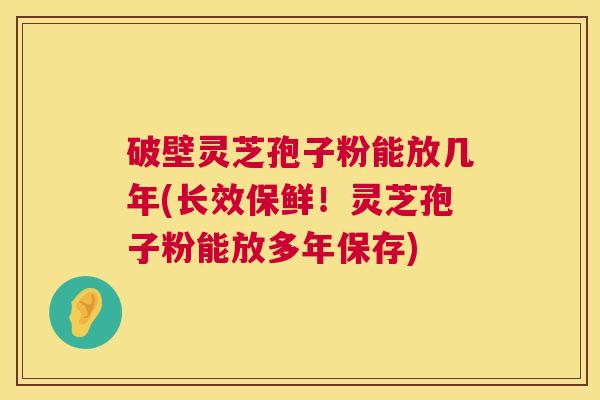 破壁灵芝孢子粉能放几年(长效保鲜!灵芝孢子粉能放多年保存) 破壁灵芝孢子粉能放几年(长效保鲜!灵芝孢子粉能放多年保存)