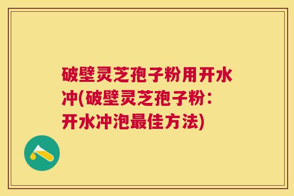 破壁灵芝孢子粉用开水冲(破壁灵芝孢子粉：开水冲泡佳方法)