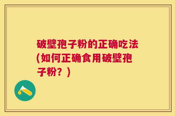 破壁孢子粉的正确吃法(如何正确食用破壁孢子粉？)