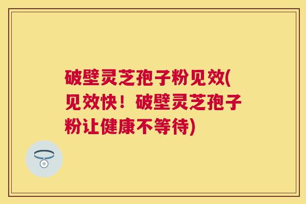 破壁灵芝孢子粉见效(见效快!破壁灵芝孢子粉让健康不等待) 破壁灵芝孢子粉见效(见效快!破壁灵芝孢子粉让健康不等待)