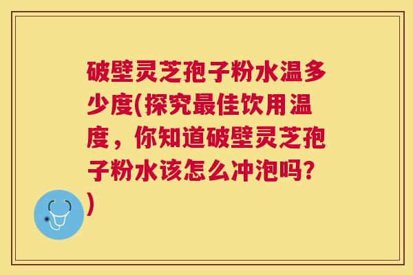 破壁灵芝孢子粉水温多少度(探究佳饮用温度,你知道破壁灵芝孢子粉水该怎么冲泡吗?) 破壁灵芝孢子粉水温多少度(探究佳饮用温度,你知道破壁灵芝孢子粉水该怎么冲泡吗?)