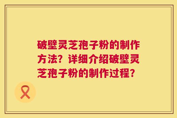 破壁灵芝孢子粉的制作方法？详细介绍破壁灵芝孢子粉的制作过程？