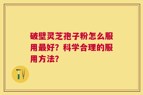 破壁灵芝孢子粉怎么服用好？科学合理的服用方法？