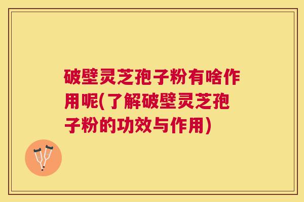 破壁灵芝孢子粉有啥作用呢(了解破壁灵芝孢子粉的功效与作用) 破壁灵芝孢子粉有啥作用呢(了解破壁灵芝孢子粉的功效与作用)
