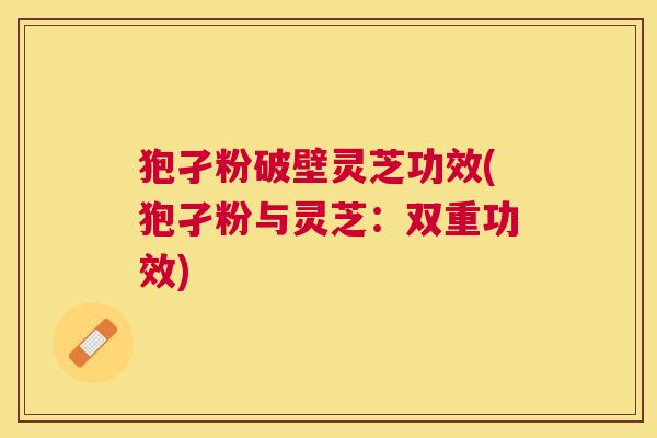 狍孑粉破壁灵芝功效(狍孑粉与灵芝:双重功效) 狍孑粉破壁灵芝功效(狍孑粉与灵芝:双重功效)