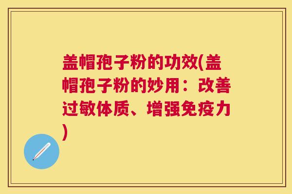 盖帽孢子粉的功效(盖帽孢子粉的妙用:改善体质、增强免疫力) 盖帽孢子粉的功效(盖帽孢子粉的妙用:改善体质、增强免疫力)