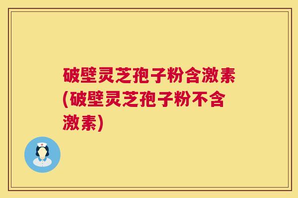破壁灵芝孢子粉含激素(破壁灵芝孢子粉不含激素) 破壁灵芝孢子粉含激素(破壁灵芝孢子粉不含激素)