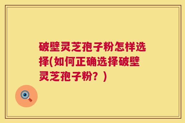 破壁灵芝孢子粉怎样选择(如何正确选择破壁灵芝孢子粉?) 破壁灵芝孢子粉怎样选择(如何正确选择破壁灵芝孢子粉?)