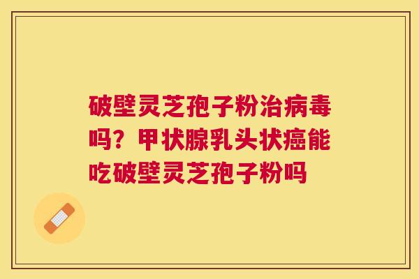 破壁灵芝孢子粉吗？乳头状能吃破壁灵芝孢子粉吗