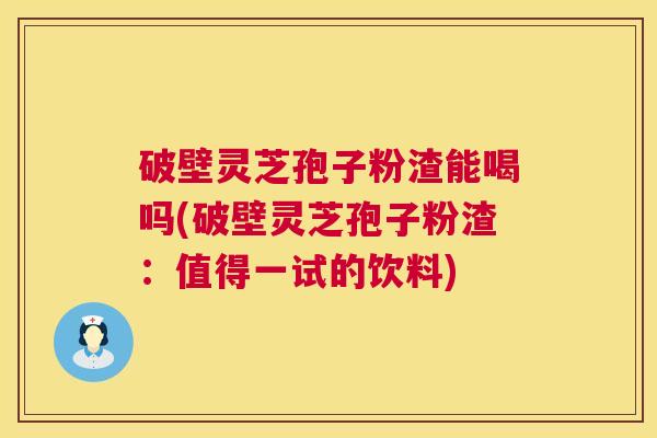 破壁灵芝孢子粉渣能喝吗(破壁灵芝孢子粉渣:值得一试的饮料) 破壁灵芝孢子粉渣能喝吗(破壁灵芝孢子粉渣:值得一试的饮料)