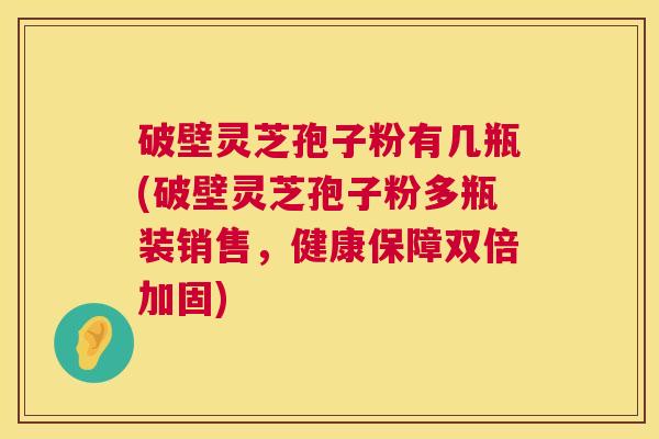 破壁灵芝孢子粉有几瓶(破壁灵芝孢子粉多瓶装销售,健康保障双倍加固) 破壁灵芝孢子粉有几瓶(破壁灵芝孢子粉多瓶装销售,健康保障双倍加固)