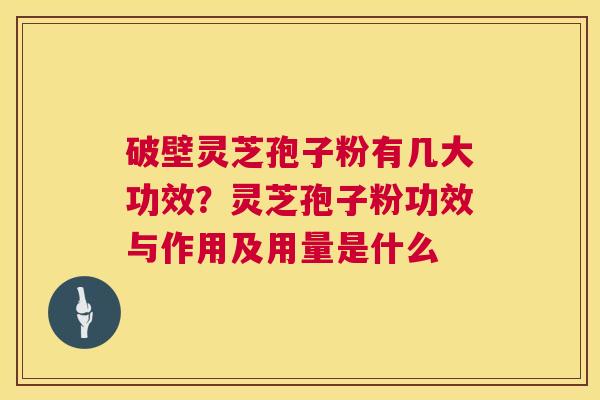 破壁灵芝孢子粉有几大功效？灵芝孢子粉功效与作用及用量是什么