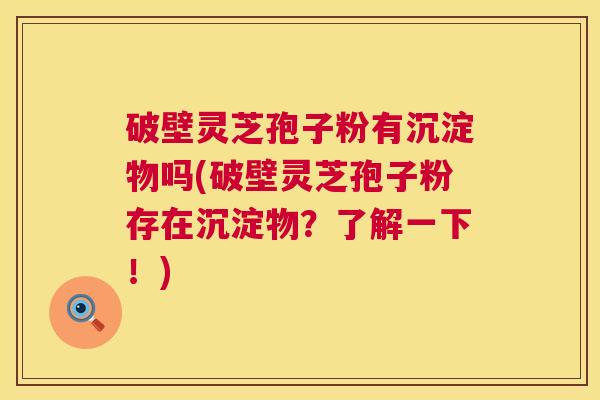 破壁灵芝孢子粉有沉淀物吗(破壁灵芝孢子粉存在沉淀物?了解一下!) 破壁灵芝孢子粉有沉淀物吗(破壁灵芝孢子粉存在沉淀物?了解一下!)
