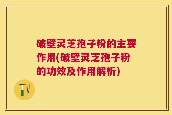 破壁灵芝孢子粉的主要作用(破壁灵芝孢子粉的功效及作用解析)
