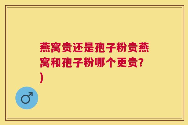燕窝贵还是孢子粉贵燕窝和孢子粉哪个更贵？)