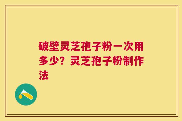 破壁灵芝孢子粉一次用多少?灵芝孢子粉制作法 破壁灵芝孢子粉一次用多少?灵芝孢子粉制作法