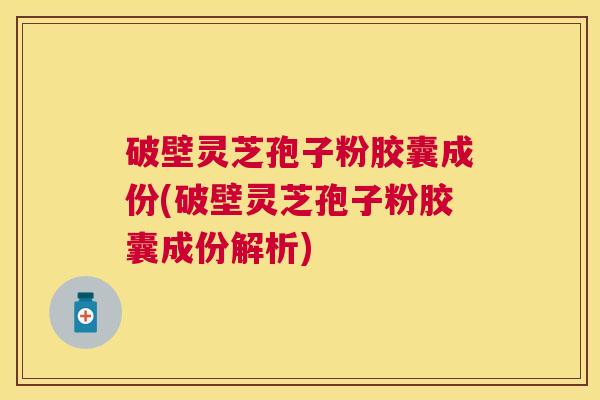 破壁灵芝孢子粉胶囊成份(破壁灵芝孢子粉胶囊成份解析)