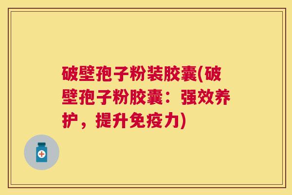 破壁孢子粉装胶囊(破壁孢子粉胶囊：强效养护，提升免疫力)