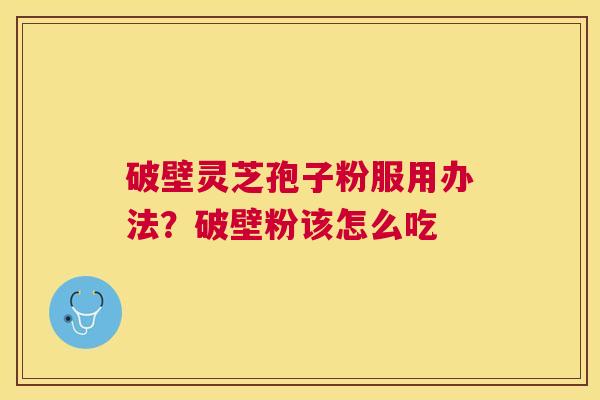 破壁灵芝孢子粉服用办法？破壁粉该怎么吃