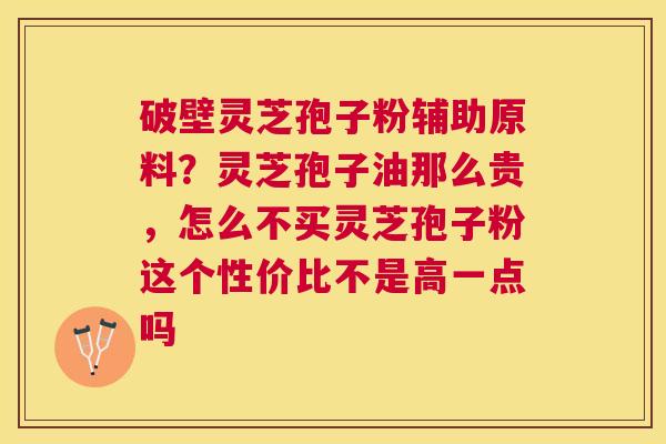 破壁灵芝孢子粉辅助原料？灵芝孢子油那么贵，怎么不买灵芝孢子粉这个性价比不是高一点吗