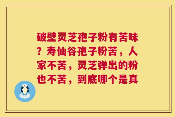 破壁灵芝孢子粉有苦味?寿仙谷孢子粉苦,人家不苦,灵芝弹出的粉也不苦,到底哪个是真 破壁灵芝孢子粉有苦味?寿仙谷孢子粉苦,人家不苦,灵芝弹出的粉也不苦,到底哪个是真