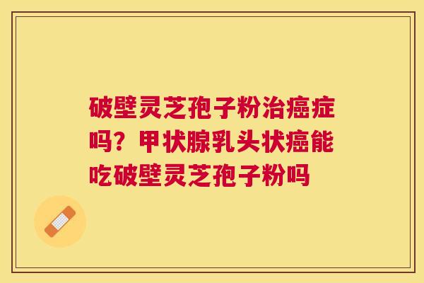 破壁灵芝孢子粉症吗？乳头状能吃破壁灵芝孢子粉吗