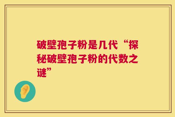 破壁孢子粉是几代“探秘破壁孢子粉的代数之谜” 破壁孢子粉是几代“探秘破壁孢子粉的代数之谜”