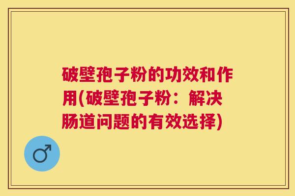 破壁孢子粉的功效和作用(破壁孢子粉：解决肠道问题的有效选择)