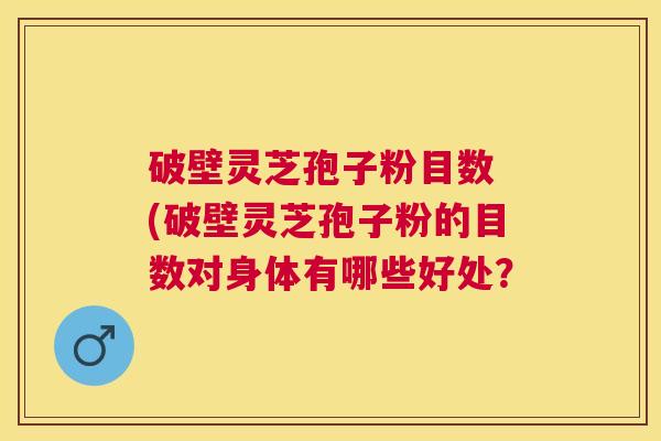 破壁灵芝孢子粉目数 (破壁灵芝孢子粉的目数对身体有哪些好处? 破壁灵芝孢子粉目数 (破壁灵芝孢子粉的目数对身体有哪些好处?