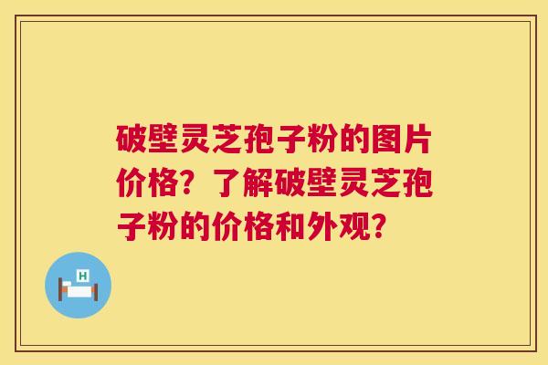 破壁灵芝孢子粉的图片价格？了解破壁灵芝孢子粉的价格和外观？