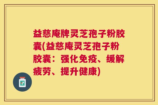 益慈庵牌灵芝孢子粉胶囊(益慈庵灵芝孢子粉胶囊:强化免疫、缓解疲劳、提升健康) 益慈庵牌灵芝孢子粉胶囊(益慈庵灵芝孢子粉胶囊:强化免疫、缓解疲劳、提升健康)