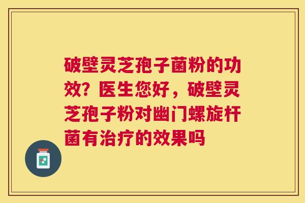 破壁灵芝孢子菌粉的功效?医生您好,破壁灵芝孢子粉对幽门螺旋杆菌有的效果吗 破壁灵芝孢子菌粉的功效?医生您好,破壁灵芝孢子粉对幽门螺旋杆菌有的效果吗