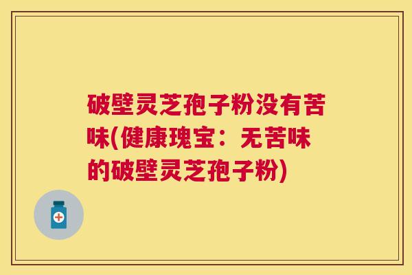 破壁灵芝孢子粉没有苦味(健康瑰宝:无苦味的破壁灵芝孢子粉) 破壁灵芝孢子粉没有苦味(健康瑰宝:无苦味的破壁灵芝孢子粉)