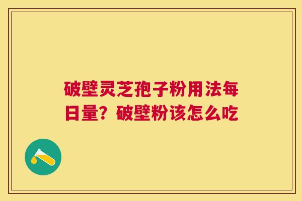 破壁灵芝孢子粉用法每日量？破壁粉该怎么吃