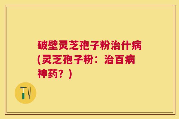 破壁灵芝孢子粉什(灵芝孢子粉：百神药？)