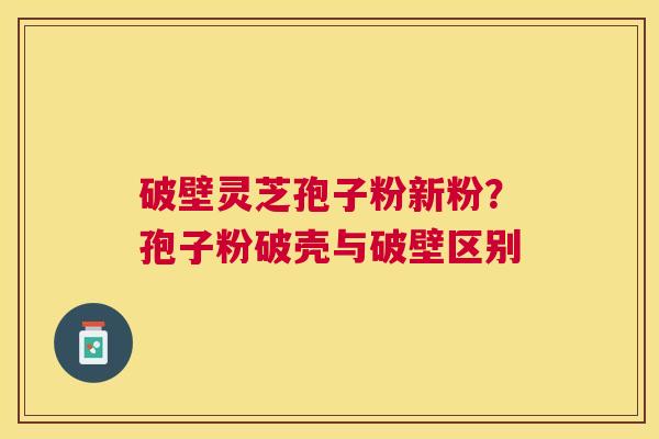 破壁灵芝孢子粉新粉?孢子粉破壳与破壁区别 破壁灵芝孢子粉新粉?孢子粉破壳与破壁区别
