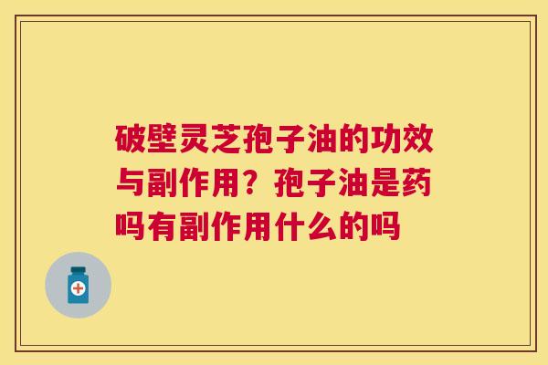 破壁灵芝孢子油的功效与副作用？孢子油是药吗有副作用什么的吗