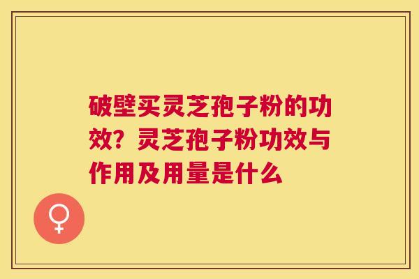 破壁买灵芝孢子粉的功效？灵芝孢子粉功效与作用及用量是什么