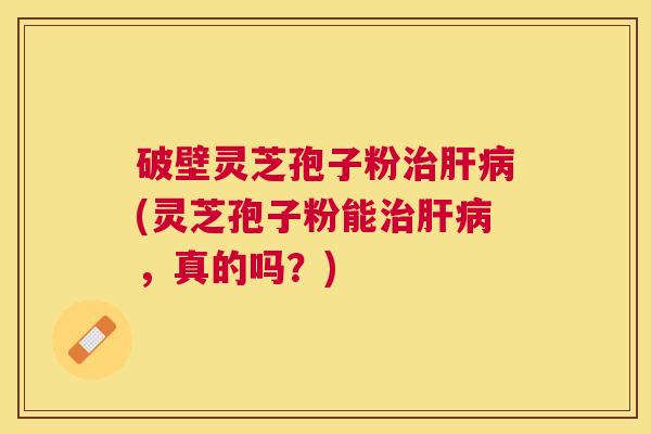 破壁灵芝孢子粉(灵芝孢子粉能，真的吗？)