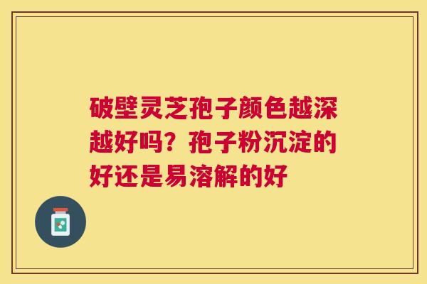 破壁灵芝孢子颜色越深越好吗?孢子粉沉淀的好还是易溶解的好 破壁灵芝孢子颜色越深越好吗?孢子粉沉淀的好还是易溶解的好