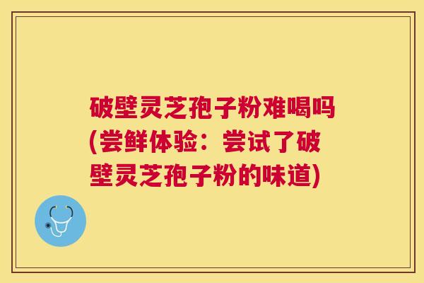 破壁灵芝孢子粉难喝吗(尝鲜体验:尝试了破壁灵芝孢子粉的味道) 破壁灵芝孢子粉难喝吗(尝鲜体验:尝试了破壁灵芝孢子粉的味道)