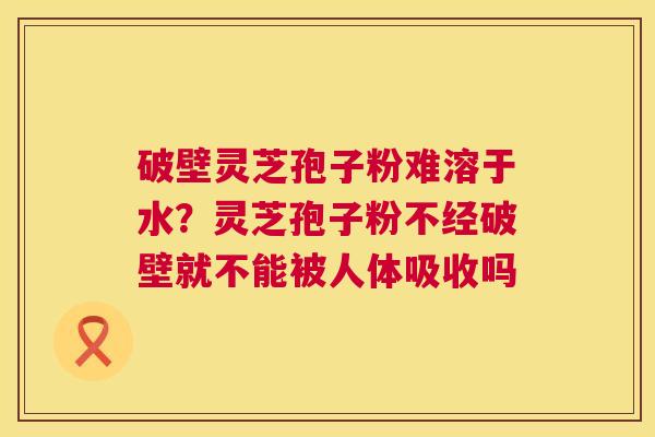 破壁灵芝孢子粉难溶于水?灵芝孢子粉不经破壁就不能被人体吸收吗 破壁灵芝孢子粉难溶于水?灵芝孢子粉不经破壁就不能被人体吸收吗