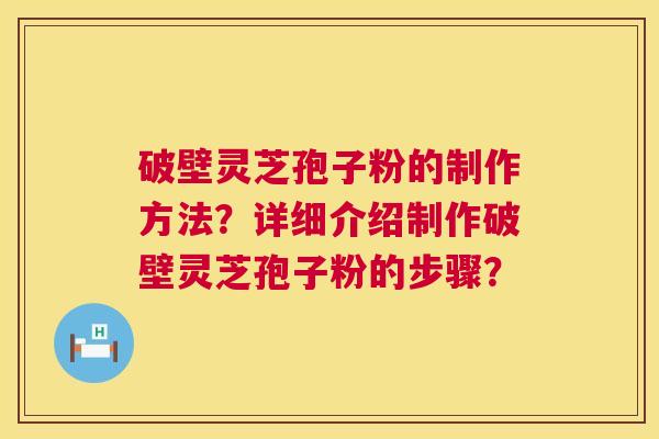 破壁灵芝孢子粉的制作方法?详细介绍制作破壁灵芝孢子粉的步骤? 破壁灵芝孢子粉的制作方法?详细介绍制作破壁灵芝孢子粉的步骤?