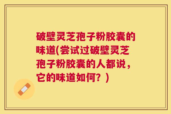 破壁灵芝孢子粉胶囊的味道(尝试过破壁灵芝孢子粉胶囊的人都说,它的味道如何?) 破壁灵芝孢子粉胶囊的味道(尝试过破壁灵芝孢子粉胶囊的人都说,它的味道如何?)