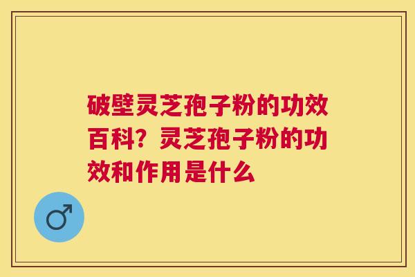 破壁灵芝孢子粉的功效百科?灵芝孢子粉的功效和作用是什么 破壁灵芝孢子粉的功效百科?灵芝孢子粉的功效和作用是什么